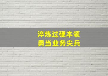 淬炼过硬本领 勇当业务尖兵